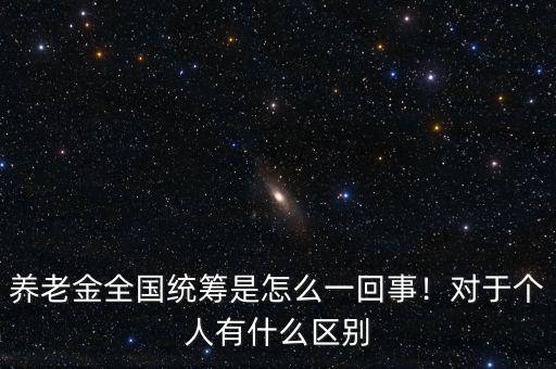 養(yǎng)老金全國統(tǒng)籌是怎么一回事！對于個人有什么區(qū)別