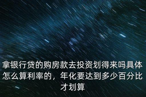 拿銀行貸的購(gòu)房款去投資劃得來(lái)嗎具體怎么算利率的，年化要達(dá)到多少百分比才劃算