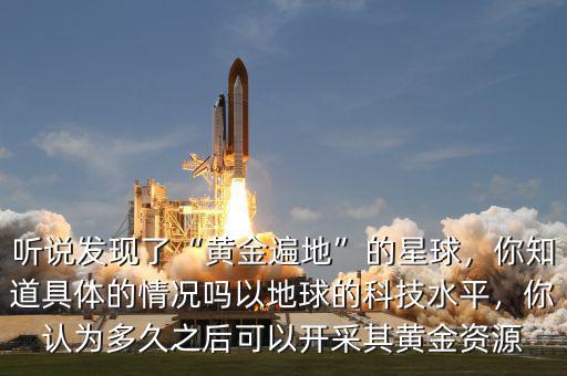 聽(tīng)說(shuō)發(fā)現(xiàn)了“黃金遍地”的星球，你知道具體的情況嗎以地球的科技水平，你認(rèn)為多久之后可以開(kāi)采其黃金資源