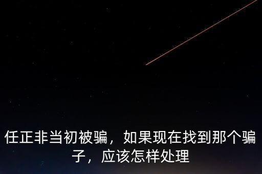任正非當(dāng)初被騙，如果現(xiàn)在找到那個騙子，應(yīng)該怎樣處理