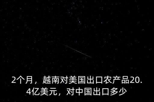 2個(gè)月，越南對美國出口農(nóng)產(chǎn)品20.4億美元，對中國出口多少
