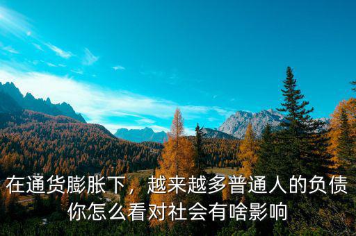 在通貨膨脹下，越來(lái)越多普通人的負(fù)債你怎么看對(duì)社會(huì)有啥影響