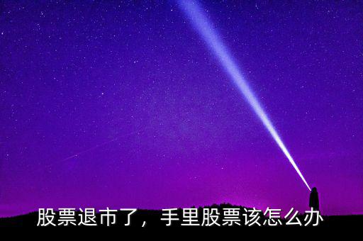 股票退市了，手里股票該怎么辦