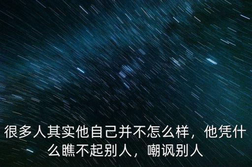 很多人其實他自己并不怎么樣，他憑什么瞧不起別人，嘲諷別人