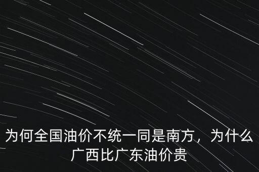 為何全國(guó)油價(jià)不統(tǒng)一同是南方，為什么廣西比廣東油價(jià)貴