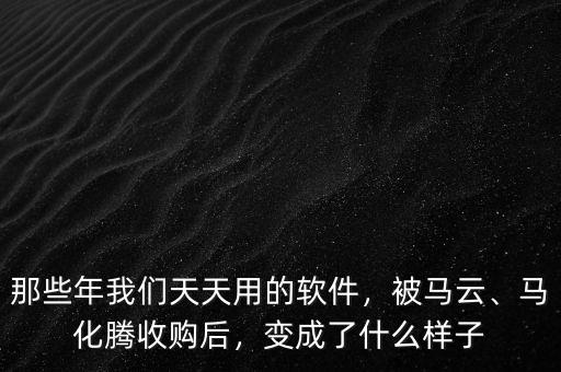那些年我們天天用的軟件，被馬云、馬化騰收購(gòu)后，變成了什么樣子