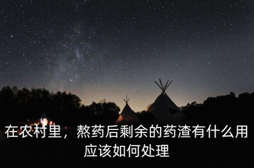 在農(nóng)村里，熬藥后剩余的藥渣有什么用應(yīng)該如何處理