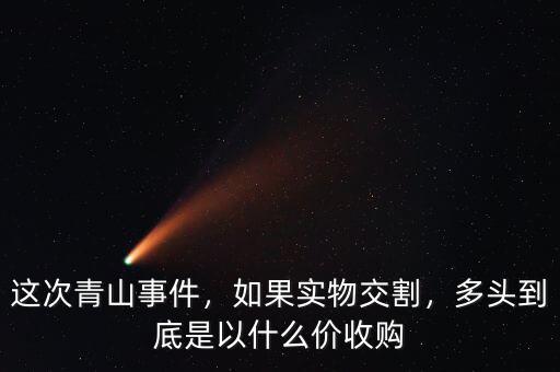 這次青山事件，如果實物交割，多頭到底是以什么價收購