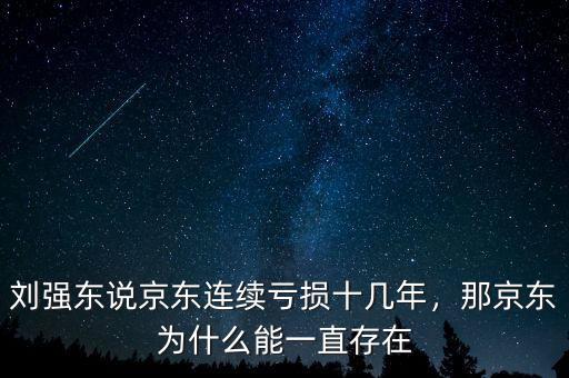 劉強(qiáng)東說京東連續(xù)虧損十幾年，那京東為什么能一直存在