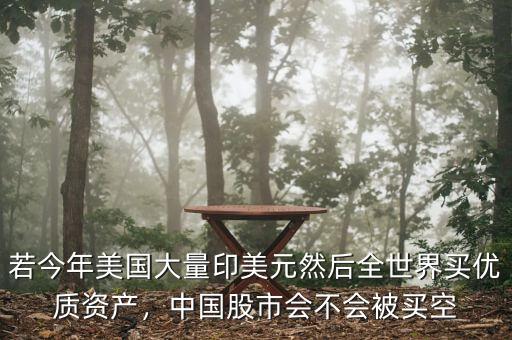 若今年美國(guó)大量印美元然后全世界買(mǎi)優(yōu)質(zhì)資產(chǎn)，中國(guó)股市會(huì)不會(huì)被買(mǎi)空