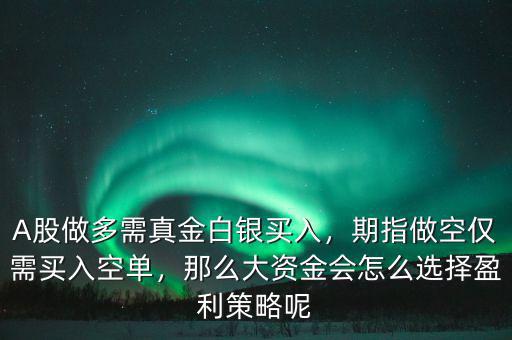 A股做多需真金白銀買入，期指做空僅需買入空單，那么大資金會怎么選擇盈利策略呢