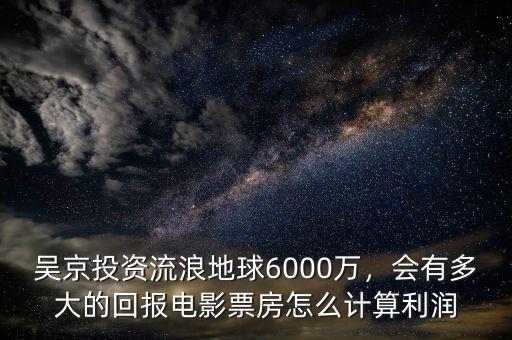 吳京投資流浪地球6000萬，會有多大的回報電影票房怎么計算利潤