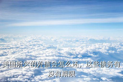 美國所欠的外債會怎么還，這些債務有沒有期限
