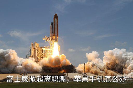 富士康掀起離職潮，蘋果手機怎么辦