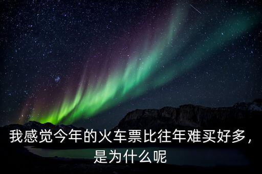 我感覺今年的火車票比往年難買好多，是為什么呢