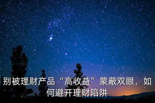 別被理財產(chǎn)品“高收益”蒙蔽雙眼，如何避開理財陷阱