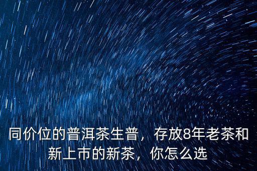 同價位的普洱茶生普，存放8年老茶和新上市的新茶，你怎么選
