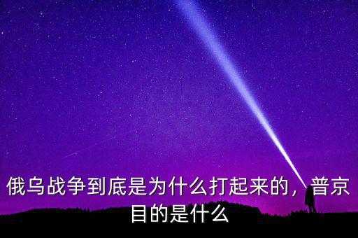 俄烏戰(zhàn)爭到底是為什么打起來的，普京目的是什么