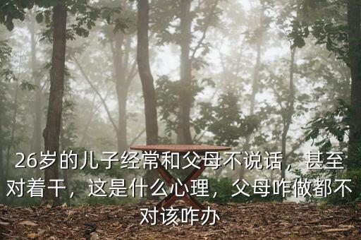 26歲的兒子經(jīng)常和父母不說話，甚至對著干，這是什么心理，父母咋做都不對該咋辦