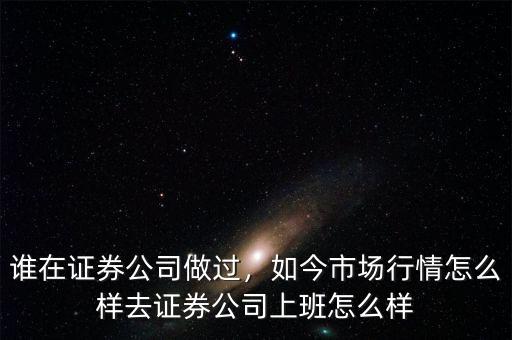 誰在證券公司做過，如今市場(chǎng)行情怎么樣去證券公司上班怎么樣