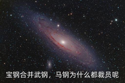 寶鋼合并武鋼，馬鋼為什么都裁員呢