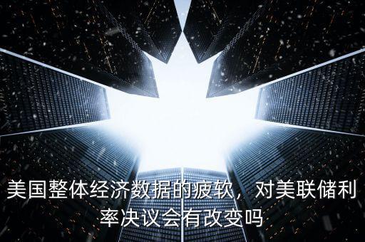 美國(guó)整體經(jīng)濟(jì)數(shù)據(jù)的疲軟，對(duì)美聯(lián)儲(chǔ)利率決議會(huì)有改變嗎