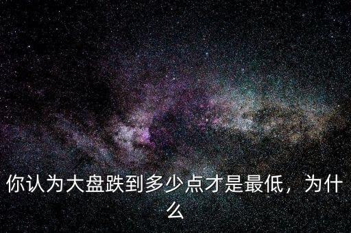 你認(rèn)為大盤跌到多少點(diǎn)才是最低，為什么