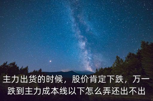 主力出貨的時候，股價肯定下跌，萬一跌到主力成本線以下怎么弄還出不出