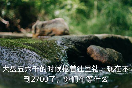 大盤五六千的時(shí)候搶著往里鉆，現(xiàn)在不到2700了，你們?cè)诘仁裁? class=