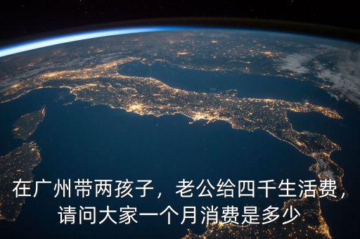在廣州帶兩孩子，老公給四千生活費，請問大家一個月消費是多少