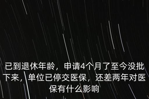 已到退休年齡，申請(qǐng)4個(gè)月了至今沒批下來(lái)，單位已停交醫(yī)保，還差兩年對(duì)醫(yī)保有什么影響