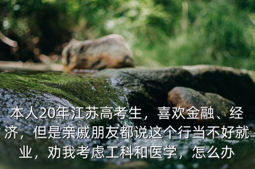 本人20年江蘇高考生，喜歡金融、經(jīng)濟，但是親戚朋友都說這個行當不好就業(yè)，勸我考慮工科和醫(yī)學，怎么辦