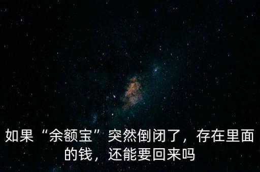 如果“余額寶”突然倒閉了，存在里面的錢，還能要回來嗎