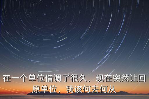 在一個單位借調(diào)了很久，現(xiàn)在突然讓回原單位，我該何去何從