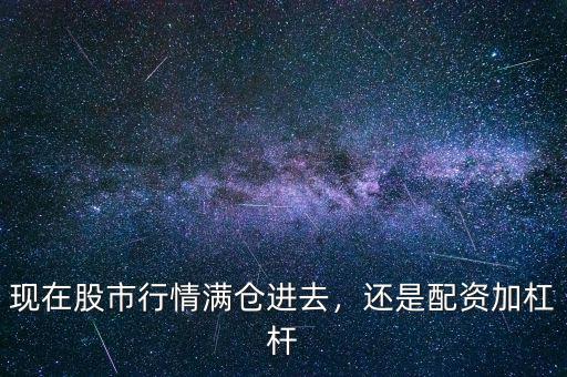 現(xiàn)在股市行情滿倉進去，還是配資加杠桿