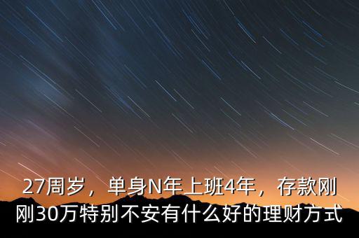 27周歲，單身N年上班4年，存款剛剛30萬特別不安有什么好的理財(cái)方式