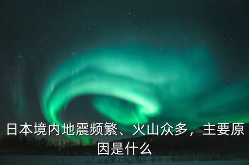 日本境內(nèi)地震頻繁、火山眾多，主要原因是什么