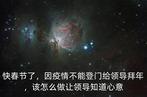 快春節(jié)了，因疫情不能登門給領(lǐng)導(dǎo)拜年，該怎么做讓領(lǐng)導(dǎo)知道心意