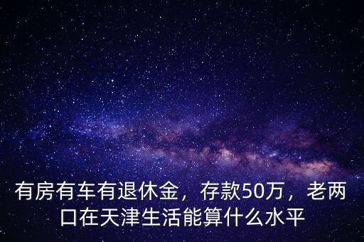 有房有車有退休金，存款50萬，老兩口在天津生活能算什么水平