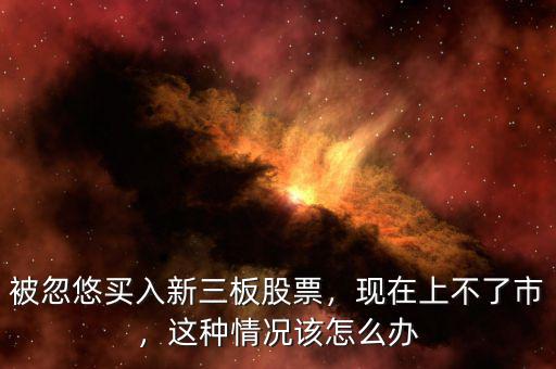 被忽悠買入新三板股票，現(xiàn)在上不了市，這種情況該怎么辦