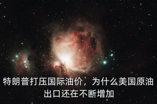 特朗普打壓國(guó)際油價(jià)，為什么美國(guó)原油出口還在不斷增加