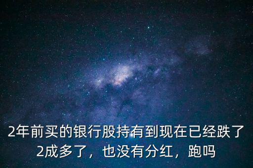 2年前買的銀行股持有到現(xiàn)在已經(jīng)跌了2成多了，也沒(méi)有分紅，跑嗎