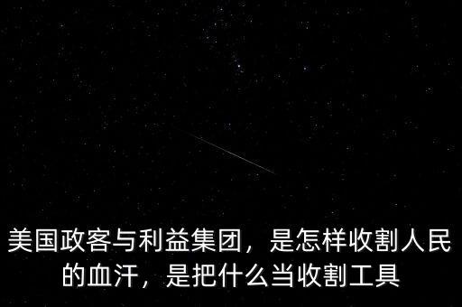 美國政客與利益集團，是怎樣收割人民的血汗，是把什么當(dāng)收割工具