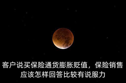 客戶說(shuō)買(mǎi)保險(xiǎn)通貨膨脹貶值，保險(xiǎn)銷(xiāo)售應(yīng)該怎樣回答比較有說(shuō)服力
