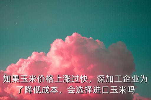 如果玉米價(jià)格上漲過快，深加工企業(yè)為了降低成本，會(huì)選擇進(jìn)口玉米嗎