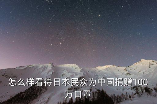 怎么樣看待日本民眾為中國(guó)捐贈(zèng)100萬(wàn)口罩
