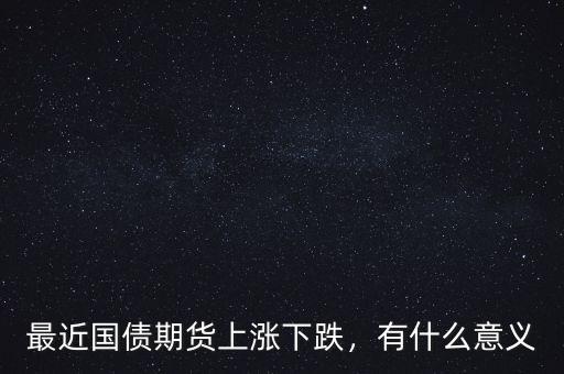 最近國債期貨上漲下跌，有什么意義