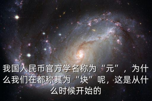 我國人民幣官方學(xué)名稱為“元”，為什么我們在都稱其為“塊”呢，這是從什么時(shí)候開始的