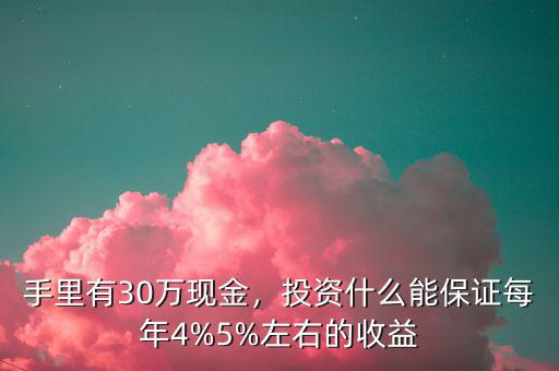 手里有30萬(wàn)現(xiàn)金，投資什么能保證每年4%5%左右的收益