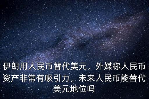 伊朗用人民幣替代美元，外媒稱人民幣資產(chǎn)非常有吸引力，未來人民幣能替代美元地位嗎